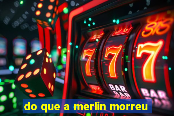 do que a merlin morreu